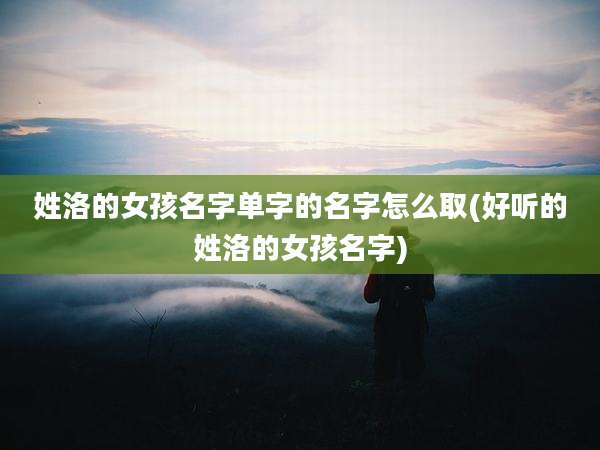 姓洛的女孩名字单字的名字怎么取(好听的姓洛的女孩名字)