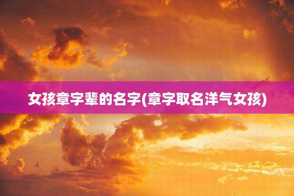女孩章字辈的名字(章字取名洋气女孩)