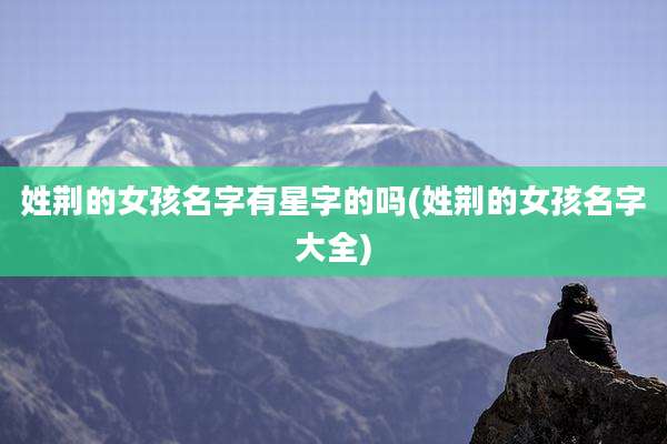 姓荆的女孩名字有星字的吗(姓荆的女孩名字大全)