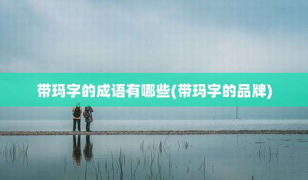 带玛字的成语有哪些(带玛字的品牌)