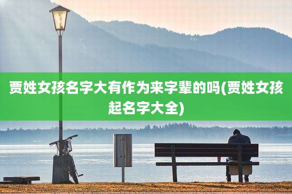 贾姓女孩名字大有作为来字辈的吗(贾姓女孩起名字大全)