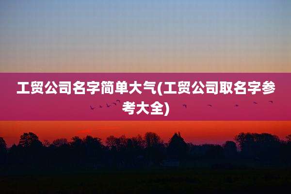 工贸公司名字简单大气(工贸公司取名字参考大全)