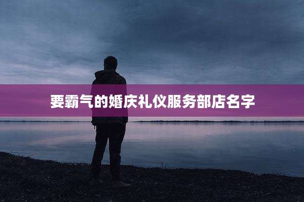 要霸气的婚庆礼仪服务部店名字