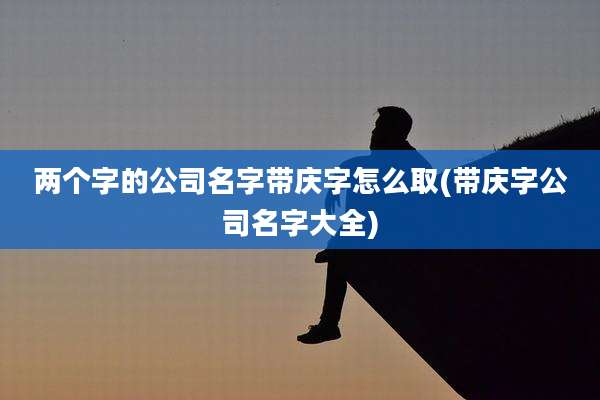 两个字的公司名字带庆字怎么取(带庆字公司名字大全)