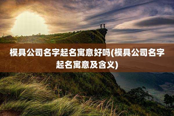模具公司名字起名寓意好吗(模具公司名字起名寓意及含义)