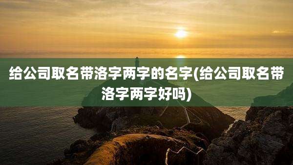 给公司取名带洛字两字的名字(给公司取名带洛字两字好吗)