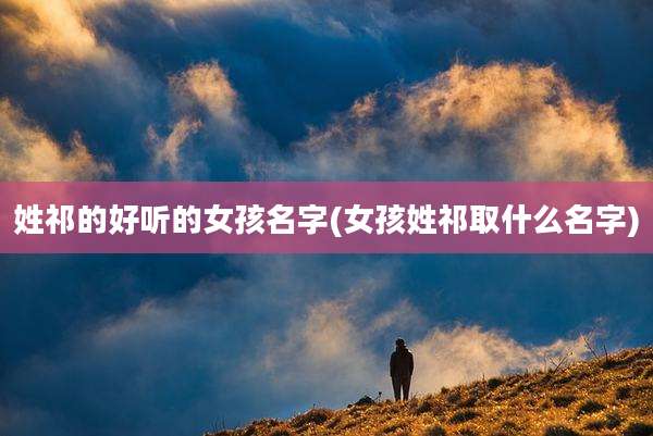 姓祁的好听的女孩名字(女孩姓祁取什么名字)