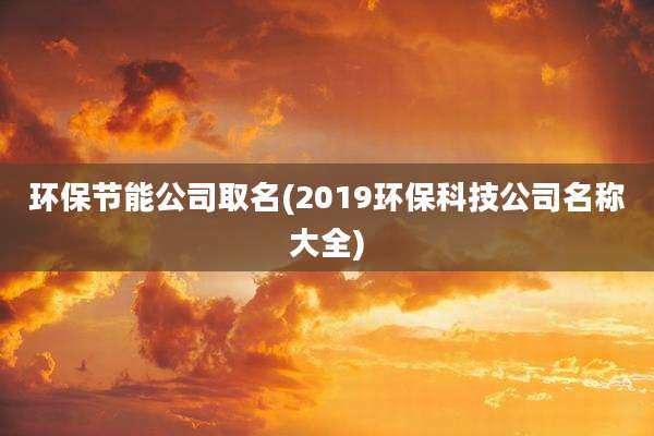 环保节能公司取名(2019环保科技公司名称大全)