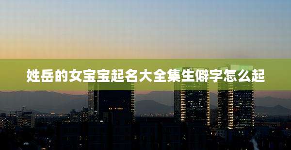 姓岳的女宝宝起名大全集生僻字怎么起