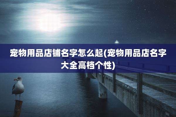 宠物用品店铺名字怎么起(宠物用品店名字大全高档个性)
