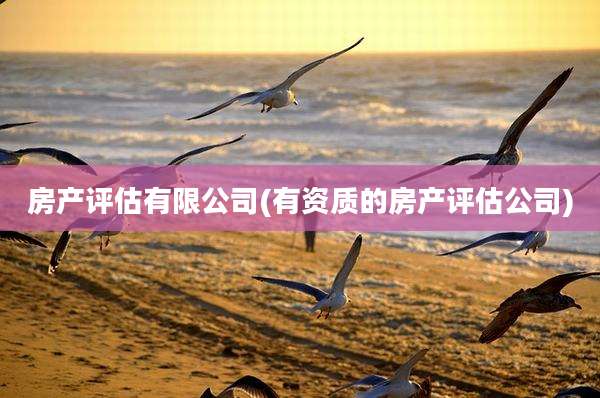 房产评估有限公司(有资质的房产评估公司)