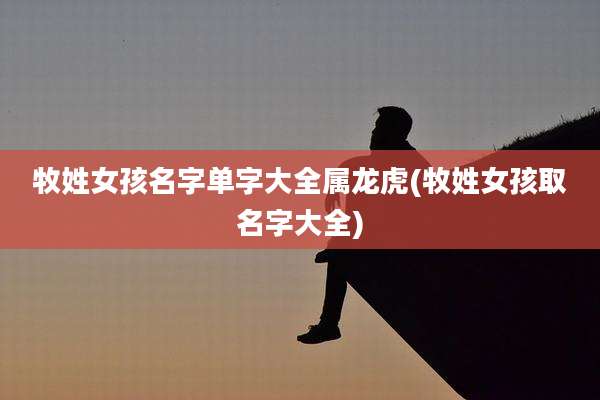 牧姓女孩名字单字大全属龙虎(牧姓女孩取名字大全)