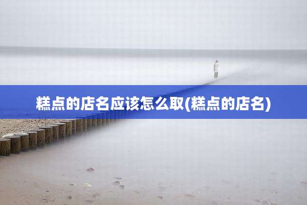 糕点的店名应该怎么取(糕点的店名)