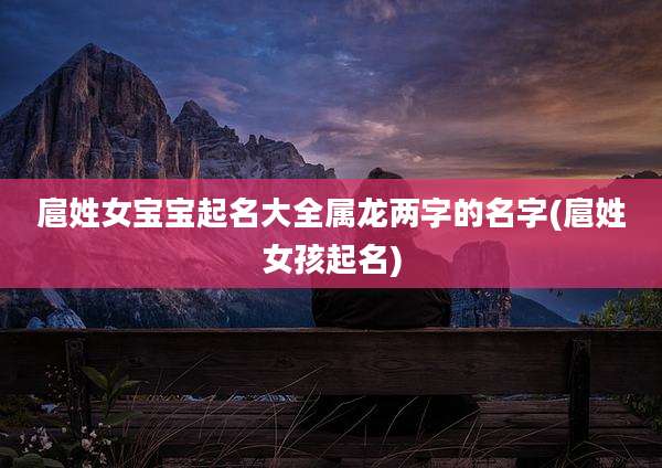 扈姓女宝宝起名大全属龙两字的名字(扈姓女孩起名)