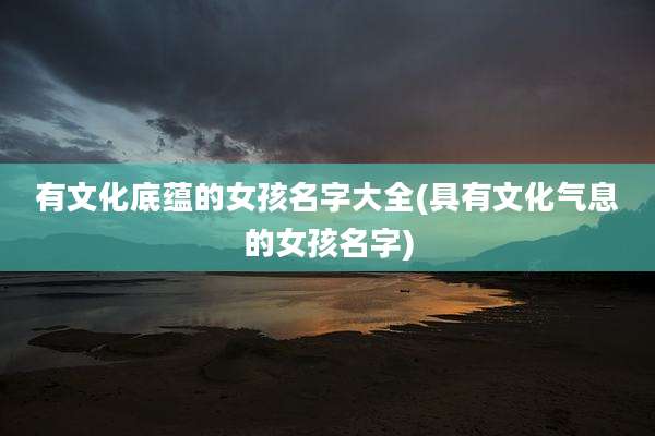 有文化底蕴的女孩名字大全(具有文化气息的女孩名字)