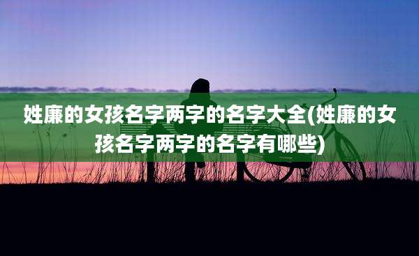姓廉的女孩名字两字的名字大全(姓廉的女孩名字两字的名字有哪些)
