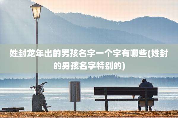 姓封龙年出的男孩名字一个字有哪些(姓封的男孩名字特别的)