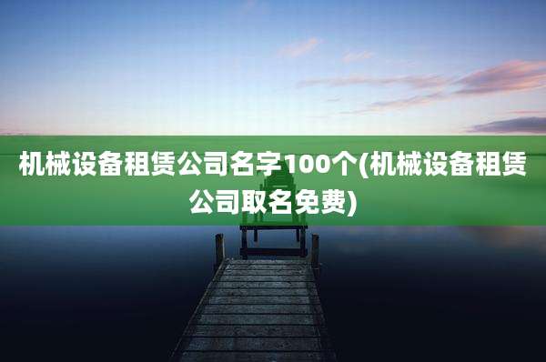 机械设备租赁公司名字100个(机械设备租赁公司取名免费)