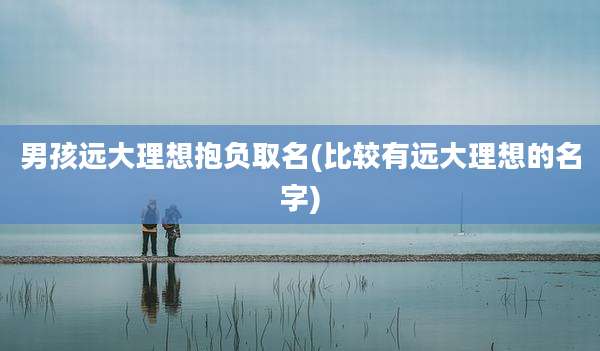 男孩远大理想抱负取名(比较有远大理想的名字)
