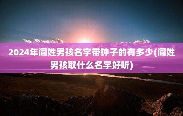 2024年阎姓男孩名字带钟子的有多少(阎姓男孩取什么名字好听)