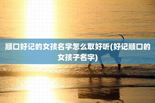 顺口好记的女孩名字怎么取好听(好记顺口的女孩子名字)