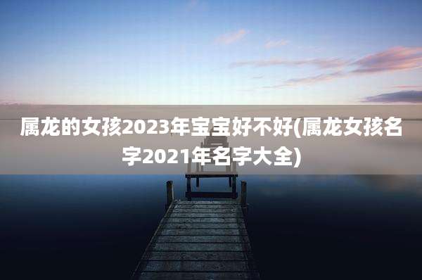 属龙的女孩2023年宝宝好不好(属龙女孩名字2021年名字大全)