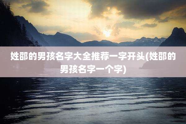 姓邵的男孩名字大全推荐一字开头(姓邵的男孩名字一个字)
