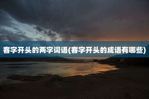 客字开头的两字词语(客字开头的成语有哪些)