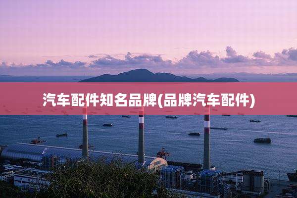 汽车配件知名品牌(品牌汽车配件)