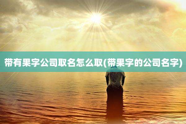 带有果字公司取名怎么取(带果字的公司名字)