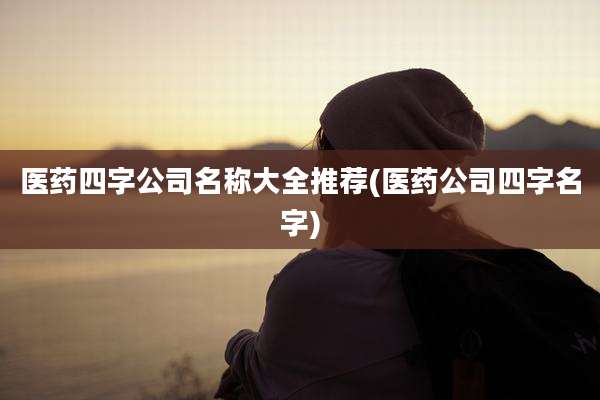医药四字公司名称大全推荐(医药公司四字名字)