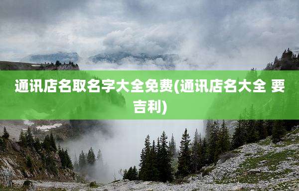 通讯店名取名字大全免费(通讯店名大全 要吉利)