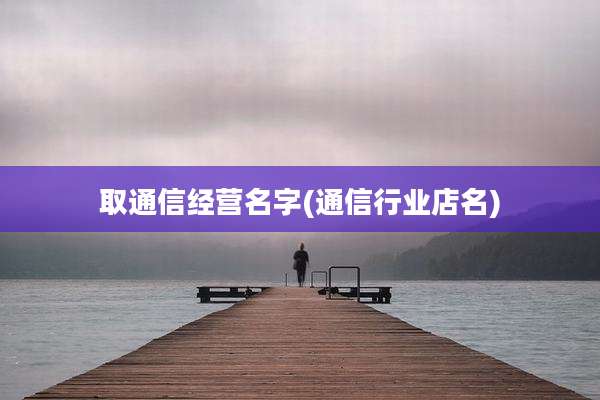 取通信经营名字(通信行业店名)