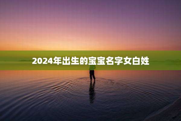 2024年出生的宝宝名字女白姓