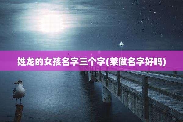 姓龙的女孩名字三个字(莱做名字好吗)