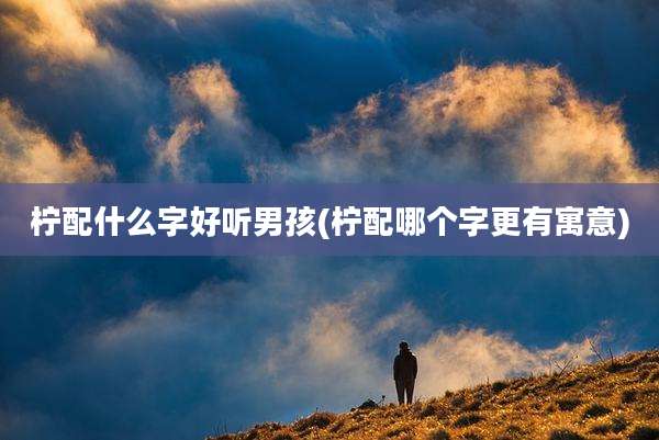 柠配什么字好听男孩(柠配哪个字更有寓意)