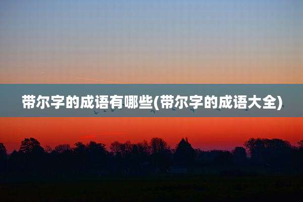 带尔字的成语有哪些(带尔字的成语大全)