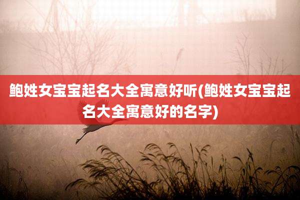 鲍姓女宝宝起名大全寓意好听(鲍姓女宝宝起名大全寓意好的名字)