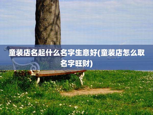 童装店名起什么名字生意好(童装店怎么取名字旺财)