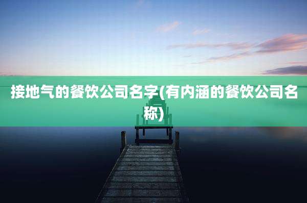 接地气的餐饮公司名字(有内涵的餐饮公司名称)