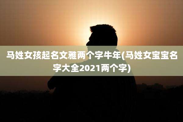 马姓女孩起名文雅两个字牛年(马姓女宝宝名字大全2021两个字)