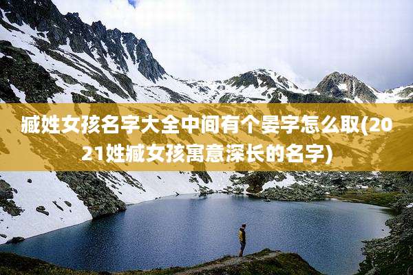 臧姓女孩名字大全中间有个晏字怎么取(2021姓臧女孩寓意深长的名字)
