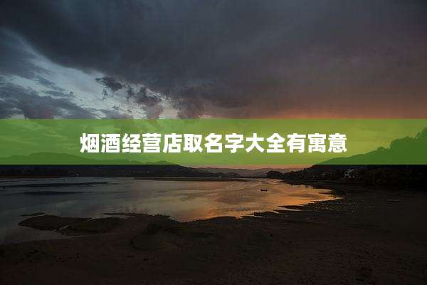 烟酒经营店取名字大全有寓意