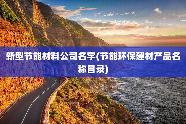 新型节能材料公司名字(节能环保建材产品名称目录)