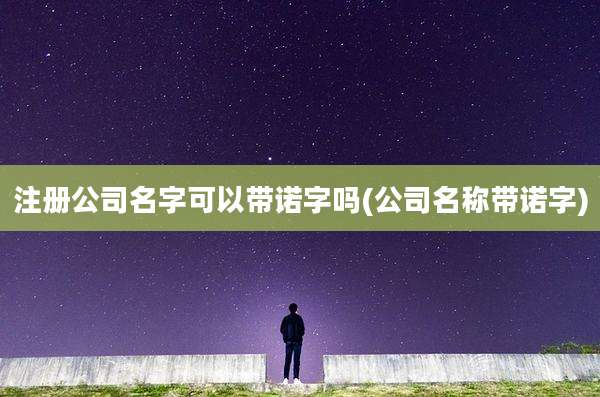 注册公司名字可以带诺字吗(公司名称带诺字)