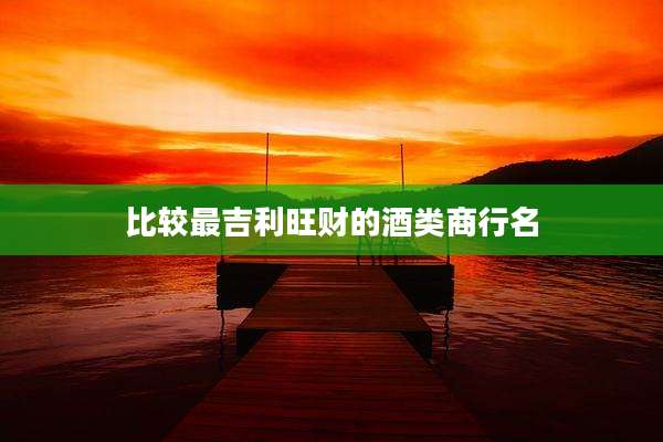 比较最吉利旺财的酒类商行名