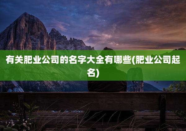 有关肥业公司的名字大全有哪些(肥业公司起名)
