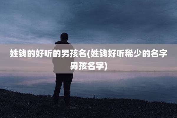 姓钱的好听的男孩名(姓钱好听稀少的名字男孩名字)