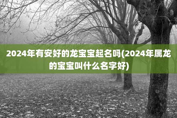 2024年有安好的龙宝宝起名吗(2024年属龙的宝宝叫什么名字好)