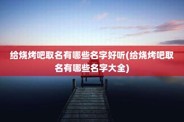 给烧烤吧取名有哪些名字好听(给烧烤吧取名有哪些名字大全)